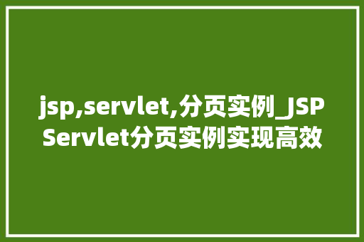 jsp,servlet,分页实例_JSPServlet分页实例实现高效数据展示与处理