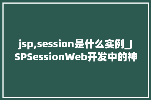 jsp,session是什么实例_JSPSessionWeb开发中的神秘实例