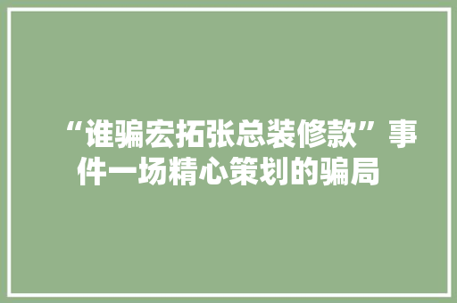 “谁骗宏拓张总装修款”事件一场精心策划的骗局