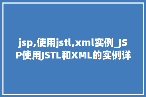 jsp,使用jstl,xml实例_JSP使用JSTL和XML的实例详解实现动态页面展示的利器