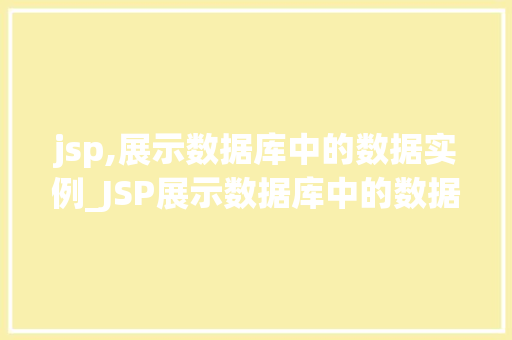 jsp,展示数据库中的数据实例_JSP展示数据库中的数据实例实战与方法分享
