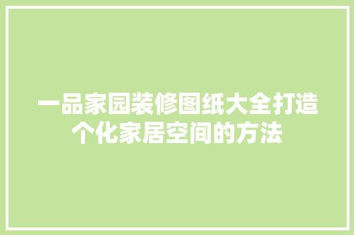 一品家园装修图纸大全打造个化家居空间的方法