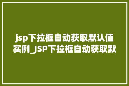 jsp下拉框自动获取默认值实例_JSP下拉框自动获取默认值实例实现高效用户体验