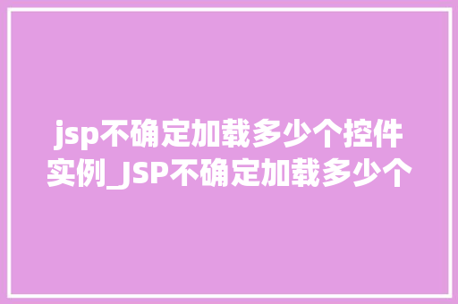 jsp不确定加载多少个控件实例_JSP不确定加载多少个控件实例问题与解决方法