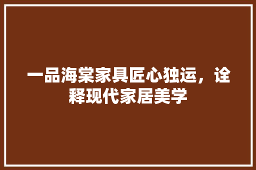 一品海棠家具匠心独运，诠释现代家居美学