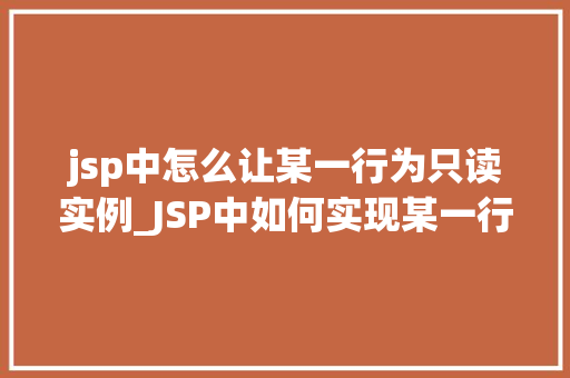 jsp中怎么让某一行为只读实例_JSP中如何实现某一行为只读实例详细与实战方法