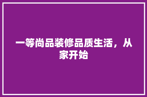 一等尚品装修品质生活，从家开始