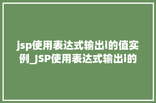 jsp使用表达式输出i的值实例_JSP使用表达式输出i的值实例详细浅出带你掌握JSP表达式