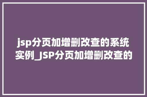 jsp分页加增删改查的系统实例_JSP分页加增删改查的系统实例从入门到实战