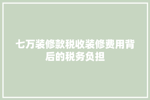 七万装修款税收装修费用背后的税务负担