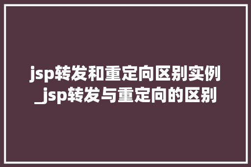 jsp转发和重定向区别实例_jsp转发与重定向的区别