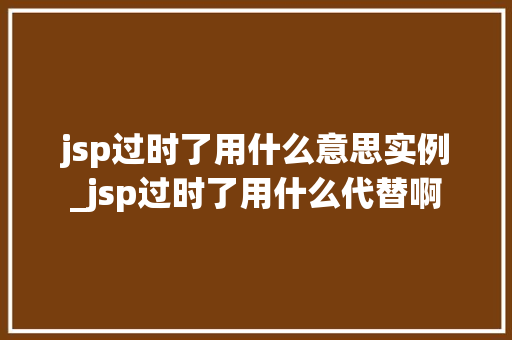 jsp过时了用什么意思实例_jsp过时了用什么代替啊