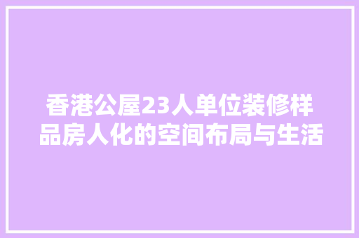 香港公屋23人单位装修样品房人化的空间布局与生活美学