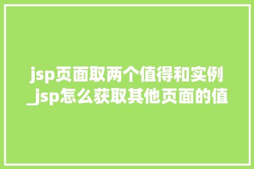 jsp页面取两个值得和实例_jsp怎么获取其他页面的值