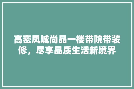 高密凤城尚品一楼带院带装修，尽享品质生活新境界
