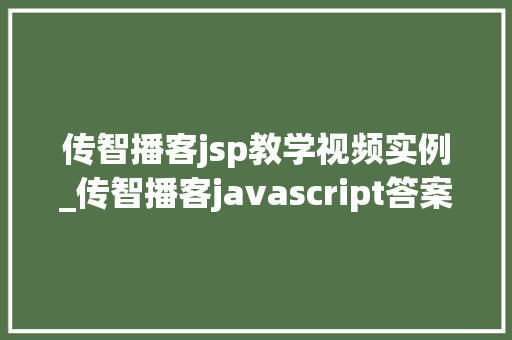 传智播客jsp教学视频实例_传智播客javascript答案
