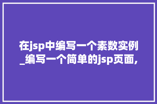 在jsp中编写一个素数实例_编写一个简单的jsp页面,计算100以内的素数