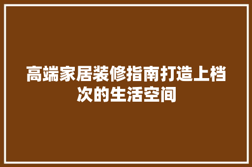 高端家居装修指南打造上档次的生活空间
