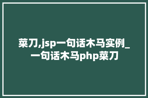 菜刀,jsp一句话木马实例_一句话木马php菜刀