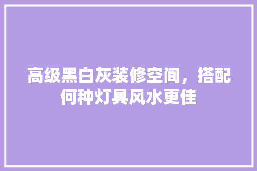 高级黑白灰装修空间，搭配何种灯具风水更佳
