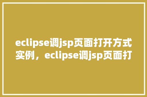 eclipse调jsp页面打开方式实例，eclipse调jsp页面打开方式实例