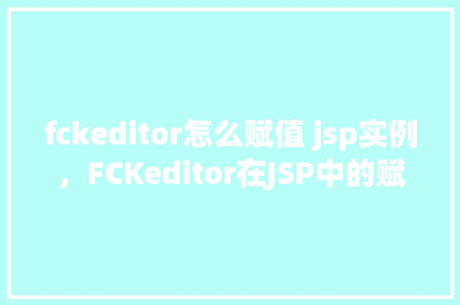 fckeditor怎么赋值 jsp实例，FCKeditor在JSP中的赋值实例