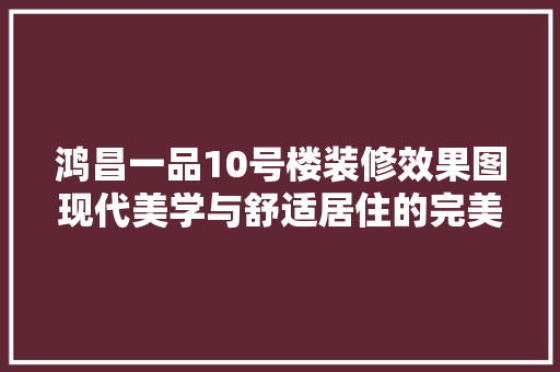 鸿昌一品10号楼装修效果图现代美学与舒适居住的完美融合