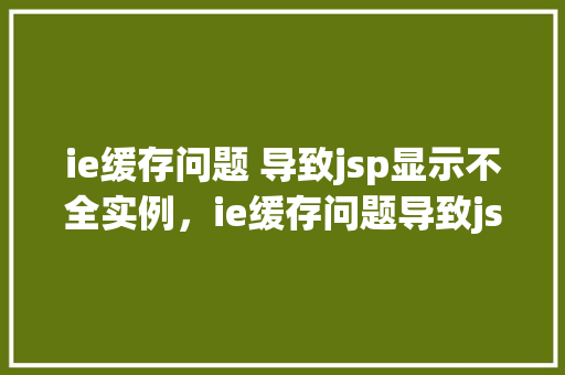 ie缓存问题 导致jsp显示不全实例，ie缓存问题导致jsp显示不全实例