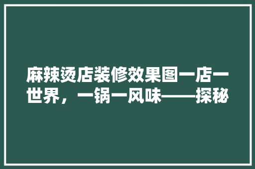 麻辣烫店装修效果图一店一世界，一锅一风味——探秘麻辣烫店的装修艺术