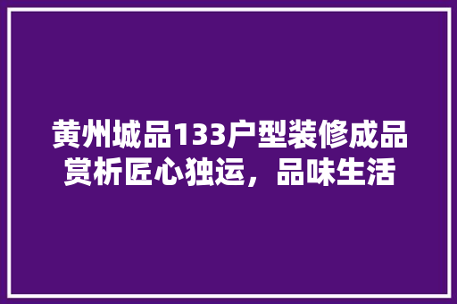 黄州城品133户型装修成品赏析匠心独运，品味生活