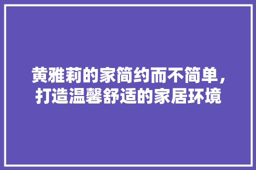 黄雅莉的家简约而不简单，打造温馨舒适的家居环境