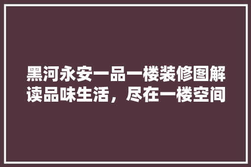 黑河永安一品一楼装修图解读品味生活，尽在一楼空间布局