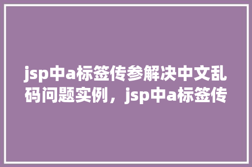 jsp中a标签传参解决中文乱码问题实例，jsp中a标签传参解决中文乱码问题实例