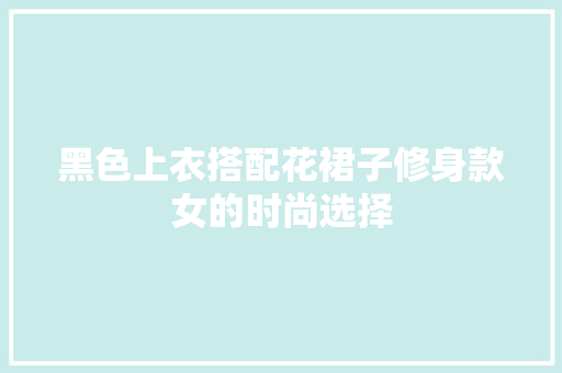 黑色上衣搭配花裙子修身款女的时尚选择