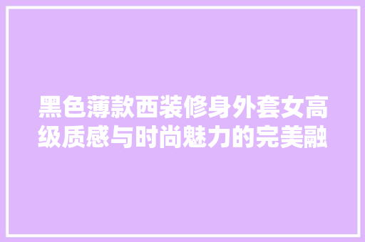 黑色薄款西装修身外套女高级质感与时尚魅力的完美融合