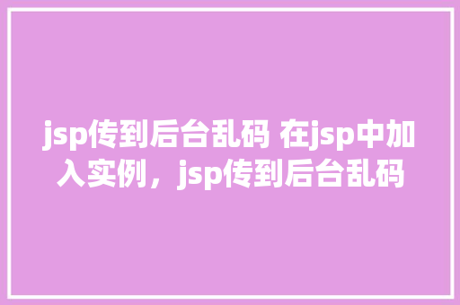jsp传到后台乱码 在jsp中加入实例，jsp传到后台乱码在jsp中加入实例