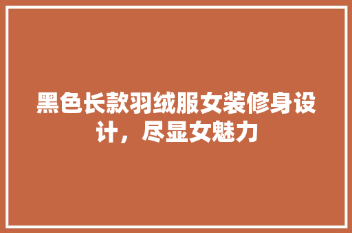 黑色长款羽绒服女装修身设计，尽显女魅力