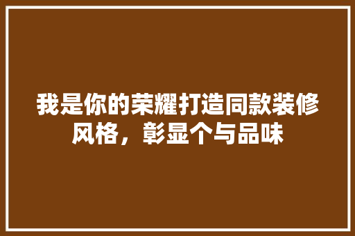 我是你的荣耀打造同款装修风格，彰显个与品味