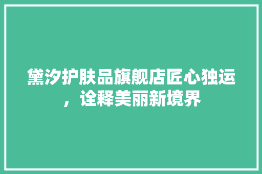 黛汐护肤品旗舰店匠心独运，诠释美丽新境界
