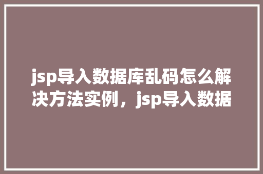 jsp导入数据库乱码怎么解决方法实例，jsp导入数据库乱码的解决方法实例
