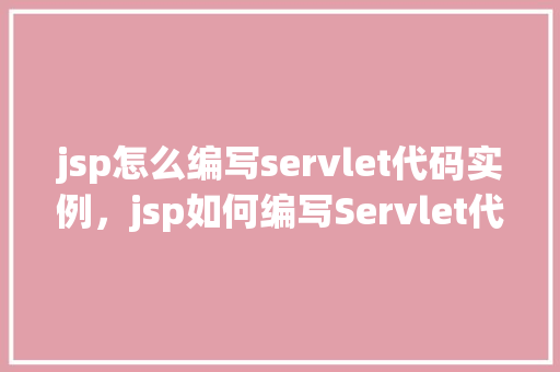 jsp怎么编写servlet代码实例，jsp如何编写Servlet代码实例