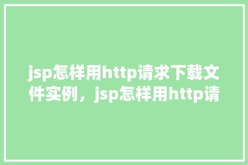 jsp怎样用http请求下载文件实例，jsp怎样用http请求下载文件实例