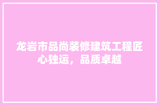 龙岩市品尚装修建筑工程匠心独运，品质卓越
