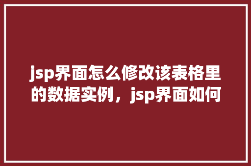 jsp界面怎么修改该表格里的数据实例，jsp界面如何修改表格中的数据实例  第1张