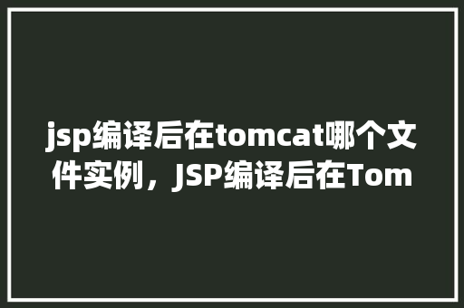 jsp编译后在tomcat哪个文件实例，JSP编译后在Tomcat哪个文件实例