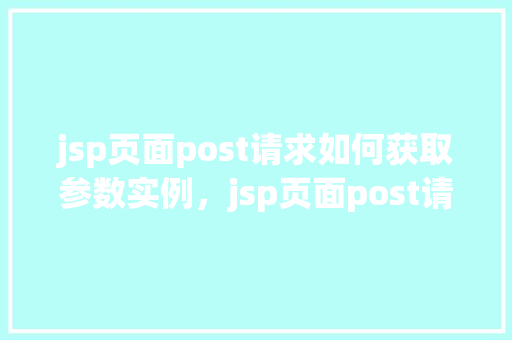 jsp页面post请求如何获取参数实例，jsp页面post请求如何获取参数实例