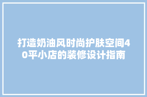 打造奶油风时尚护肤空间40平小店的装修设计指南