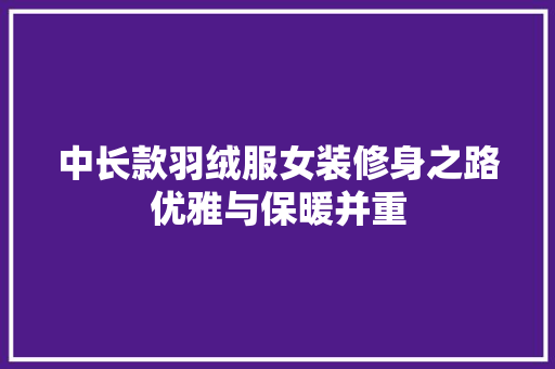 中长款羽绒服女装修身之路优雅与保暖并重