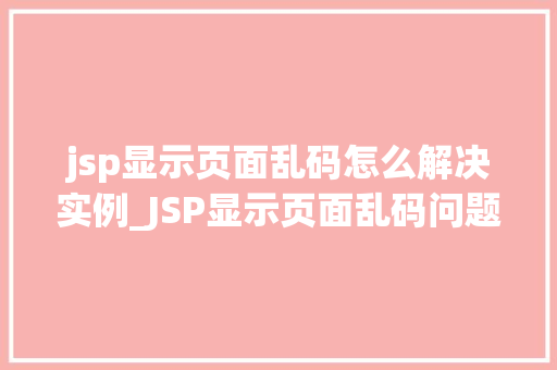 jsp显示页面乱码怎么解决实例_JSP显示页面乱码问题解决实例一步步教你排查与修复