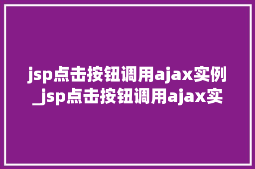 jsp点击按钮调用ajax实例_jsp点击按钮调用ajax实例实战与代码展示